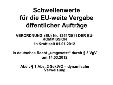 Schwellenwerte für die EU-weite Vergabe öffentlicher Aufträge VERORDNUNG (EU) Nr. 1251/2011 DER EU- KOMMISSION in Kraft seit 01.01.2012 In deutsches Recht.