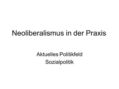 Neoliberalismus in der Praxis Aktuelles Politikfeld Sozialpolitik.