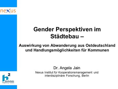 Gender Perspektiven im Städtebau – Auswirkung von Abwanderung aus Ostdeutschland und Handlungsmöglichkeiten für Kommunen Dr. Angela Jain Nexus Institut.