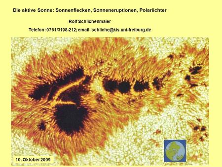 Die aktive Sonne: Sonnenflecken, Sonneneruptionen, Polarlichter Rolf Schlichenmaier Telefon: 0761/3198-212; email: schliche@kis.uni-freiburg.de 10. Oktober.