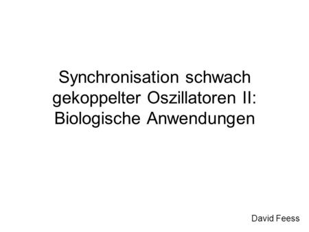 Synchronisation schwach gekoppelter Oszillatoren II: Biologische Anwendungen David Feess.
