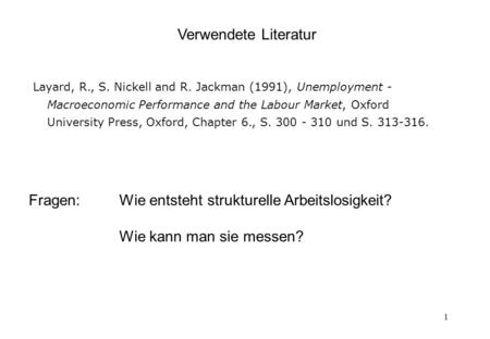 1 Verwendete Literatur Layard, R., S. Nickell and R. Jackman (1991), Unemployment - Macroeconomic Performance and the Labour Market, Oxford University.
