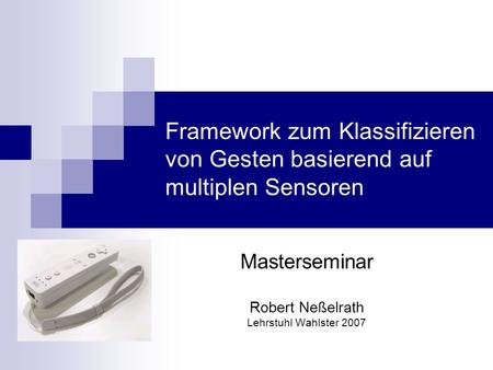 Masterseminar Robert Neßelrath Lehrstuhl Wahlster 2007 Framework zum Klassifizieren von Gesten basierend auf multiplen Sensoren.