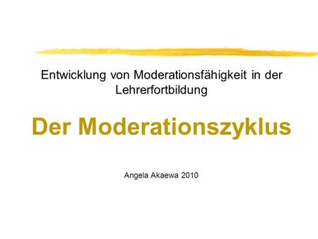 Entwicklung von Moderationsfähigkeit in der Lehrerfortbildung Der Moderationszyklus Angela Akaewa 2010.