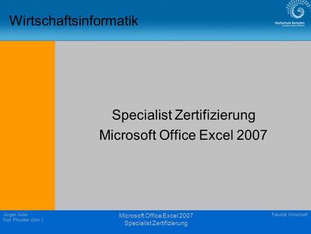 Fakultät WirtschaftJürgen Guter Dipl. Physiker (Univ.) Microsoft Office Excel 2007 Specialist Zertifizierung Wirtschaftsinformatik Specialist Zertifizierung.