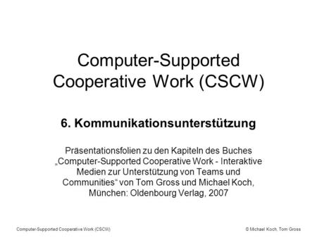 © Michael Koch, Tom GrossComputer-Supported Cooperative Work (CSCW) 6. Kommunikationsunterstützung Präsentationsfolien zu den Kapiteln des Buches Computer-Supported.