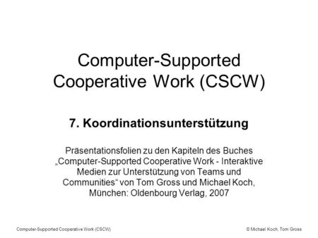 © Michael Koch, Tom GrossComputer-Supported Cooperative Work (CSCW) 7. Koordinationsunterstützung Präsentationsfolien zu den Kapiteln des Buches Computer-Supported.