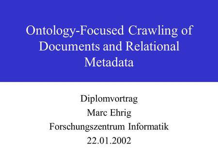 Ontology-Focused Crawling of Documents and Relational Metadata Diplomvortrag Marc Ehrig Forschungszentrum Informatik 22.01.2002.