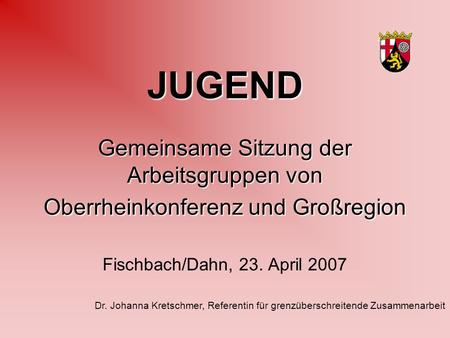 JUGEND Gemeinsame Sitzung der Arbeitsgruppen von Oberrheinkonferenz und Großregion Fischbach/Dahn, 23. April 2007 Dr. Johanna Kretschmer, Referentin für.