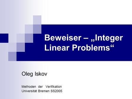 Beweiser – Integer Linear Problems Oleg Iskov Methoden der Verifikation Universität Bremen SS2005.
