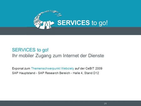 | 1 SERVICES to go! Ihr mobiler Zugang zum Internet der Dienste Exponat zum Themenschwerpunkt Webciety auf der CeBIT 2009 SAP Hauptstand - SAP Research.