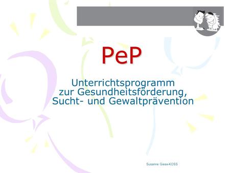 PeP Unterrichtsprogramm zur Gesundheitsförderung, Sucht- und Gewaltprävention Susanne Giese-KOSS B. Kunze (SPZ), S. Giese (KOSS)