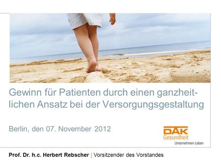 Gewinn für Patienten durch einen ganzheit-lichen Ansatz bei der Versorgungsgestaltung Berlin, den 07. November 2012 Prof. Dr. h.c. Herbert Rebscher | Vorsitzender.