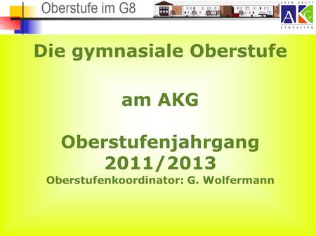 Die gymnasiale Oberstufe am AKG Oberstufenjahrgang 2011/2013 Oberstufenkoordinator: G. Wolfermann.