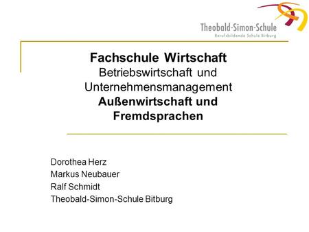 Fachschule Wirtschaft Betriebswirtschaft und Unternehmensmanagement Außenwirtschaft und Fremdsprachen Dorothea Herz Markus Neubauer Ralf Schmidt Theobald-Simon-Schule.