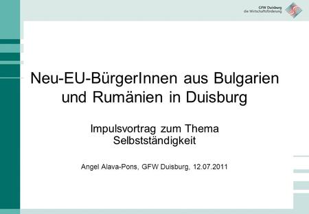 Neu-EU-BürgerInnen aus Bulgarien und Rumänien in Duisburg Impulsvortrag zum Thema Selbstständigkeit Angel Alava-Pons, GFW Duisburg, 12.07.2011.