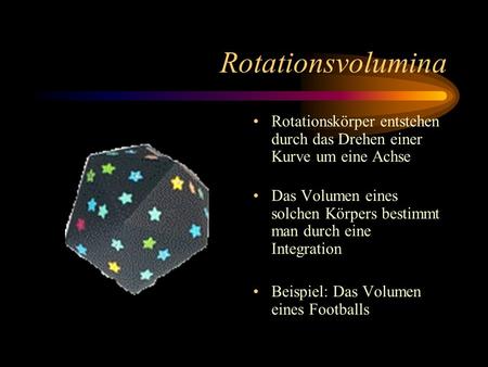 Rotationsvolumina Rotationskörper entstehen durch das Drehen einer Kurve um eine Achse Das Volumen eines solchen Körpers bestimmt man durch eine Integration.