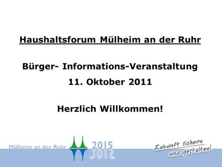 Haushaltsforum Mülheim an der Ruhr Bürger- Informations-Veranstaltung 11. Oktober 2011 Herzlich Willkommen!