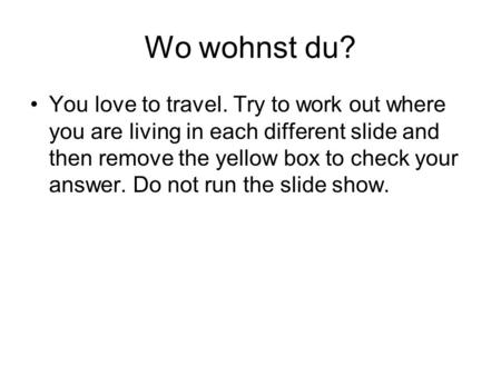 Wo wohnst du? You love to travel. Try to work out where you are living in each different slide and then remove the yellow box to check your answer. Do.