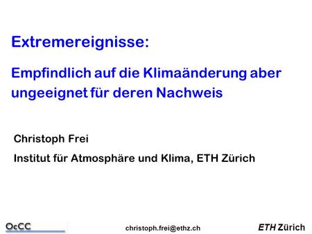 Extremereignisse: Empfindlich auf die Klimaänderung aber ungeeignet für deren Nachweis Christoph Frei Institut für Atmosphäre und Klima, ETH Zürich ETH.