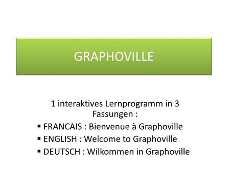 GRAPHOVILLE 1 interaktives Lernprogramm in 3 Fassungen : FRANCAIS : Bienvenue à Graphoville ENGLISH : Welcome to Graphoville DEUTSCH : Wilkommen in Graphoville.
