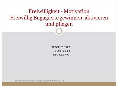Freiwilligkeit - Motivation Freiwillig Engagierte gewinnen, aktivieren und pflegen Workshop 17.08.2013 Rickling Lothar Leupold, Carola Ahrens Lück 2013.