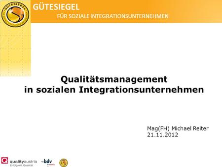 GÜTESIEGEL FÜR SOZIALE INTEGRATIONSUNTERNEHMEN Qualitätsmanagement in sozialen Integrationsunternehmen Mag(FH) Michael Reiter 21.11.2012.