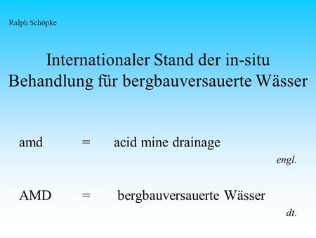Ralph Schöpke Internationaler Stand der in-situ Behandlung für bergbauversauerte Wässer amd		=	acid mine drainage engl. AMD	=	 bergbauversauerte Wässer.