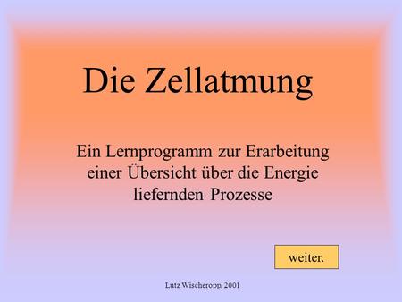 Die Zellatmung Ein Lernprogramm zur Erarbeitung einer Übersicht über die Energie liefernden Prozesse Lutz Wischeropp, 2001 weiter.