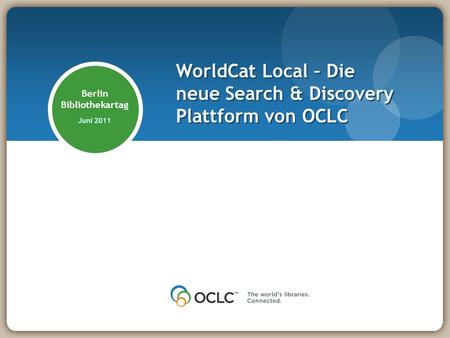 Berlin Bibliothekartag Juni 2011 WorldCat Local – Die neue Search & Discovery Plattform von OCLC.