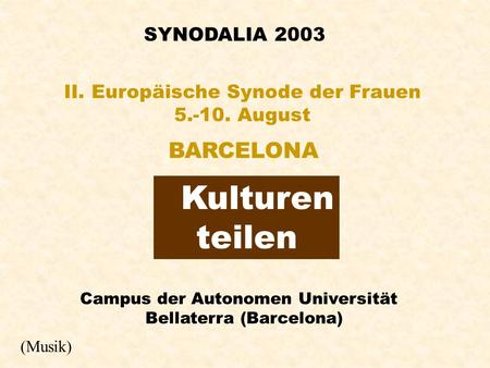 SYNODALIA 2003 Kulturen teilen II. Europäische Synode der Frauen 5.-10. August BARCELONA Campus der Autonomen Universität Bellaterra (Barcelona) (Musik)