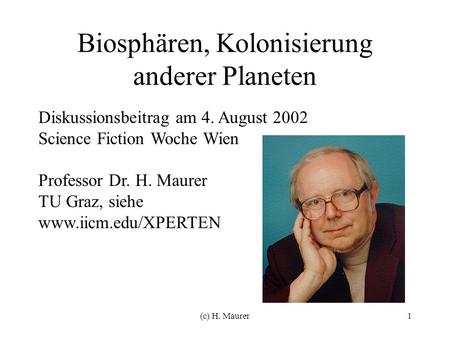 (c) H. Maurer1 Biosphären, Kolonisierung anderer Planeten Diskussionsbeitrag am 4. August 2002 Science Fiction Woche Wien Professor Dr. H. Maurer TU Graz,