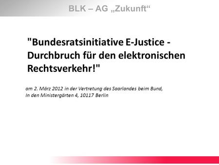 BLK – AG „Zukunft“ Bundesratsinitiative E-Justice - Durchbruch für den elektronischen Rechtsverkehr! am 2. März 2012 in der Vertretung des Saarlandes.