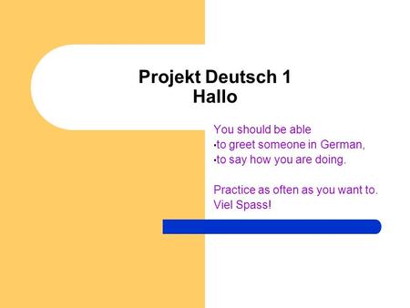 Projekt Deutsch 1 Hallo You should be able to greet someone in German, to say how you are doing. Practice as often as you want to. Viel Spass!
