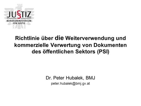 Dr. Peter Hubalek, BMJ peter.hubalek@bmj.gv.at Richtlinie über die Weiterverwendung und kommerzielle Verwertung von Dokumenten des öffentlichen Sektors.