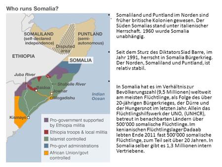 . Somaliland und Puntland im Norden sind früher britische Kolonien gewesen. Der Süden Somalias stand unter italienischer Herrschaft. 1960 wurde Somalia.