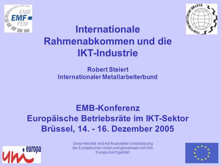 EMB-Konferenz Europäische Betriebsräte im IKT-Sektor Brüssel, 14. - 16. Dezember 2005 Internationale Rahmenabkommen und die IKT-Industrie Robert Steiert.