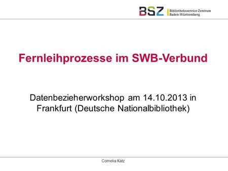 Fernleihprozesse im SWB-Verbund Datenbezieherworkshop am 14.10.2013 in Frankfurt (Deutsche Nationalbibliothek) Cornelia Katz.