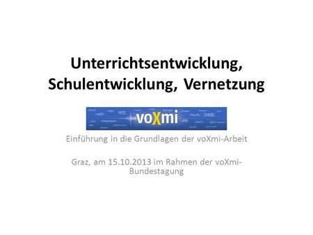 Unterrichtsentwicklung, Schulentwicklung, Vernetzung Einführung in die Grundlagen der voXmi-Arbeit Graz, am 15.10.2013 im Rahmen der voXmi- Bundestagung.