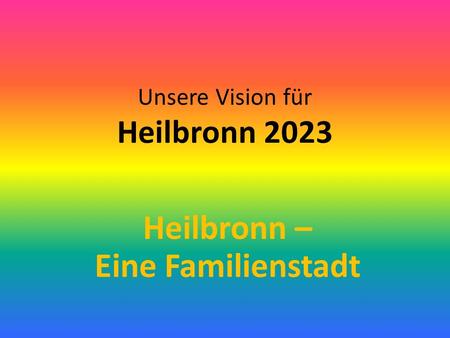 Unsere Vision für Heilbronn 2023 Heilbronn – Eine Familienstadt.