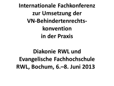 Internationale Fachkonferenz zur Umsetzung der VN-Behindertenrechts- konvention in der Praxis Diakonie RWL und Evangelische Fachhochschule RWL, Bochum,