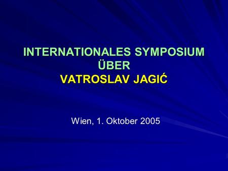 INTERNATIONALES SYMPOSIUM ÜBER VATROSLAV JAGIĆ Wien, 1. Oktober 2005.