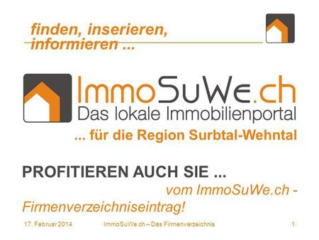 17. Februar 20141ImmoSuWe.ch – Das Firmenverzeichnis... für die Region Surbtal-Wehntal finden, inserieren, informieren... PROFITIEREN AUCH SIE... vom ImmoSuWe.ch.