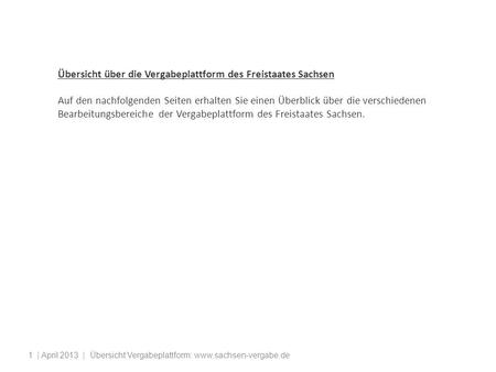 | April 2013 | Übersicht Vergabeplattform: www.sachsen-vergabe.de1 Übersicht über die Vergabeplattform des Freistaates Sachsen Auf den nachfolgenden Seiten.