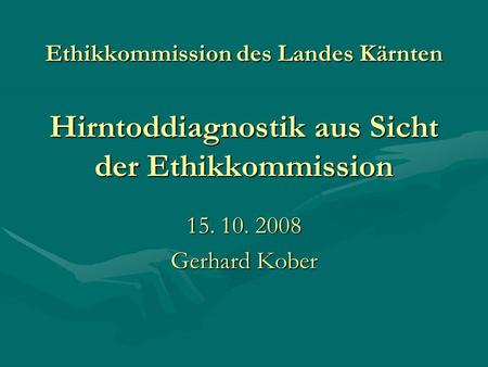 Ethikkommission des Landes Kärnten Hirntoddiagnostik aus Sicht der Ethikkommission 15. 10. 2008 Gerhard Kober.