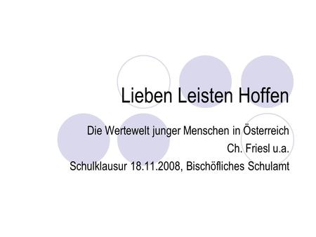 Lieben Leisten Hoffen Die Wertewelt junger Menschen in Österreich Ch. Friesl u.a. Schulklausur 18.11.2008, Bischöfliches Schulamt.