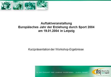 Auftaktveranstaltung Europäisches Jahr der Erziehung durch Sport 2004 am 19.01.2004 in Leipzig Kurzpräsentation der Workshop-Ergebnisse.