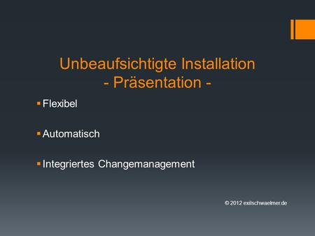 Unbeaufsichtigte Installation - Präsentation - Flexibel Automatisch Integriertes Changemanagement © 2012 exilschwaelmer.de.