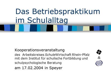 Das Betriebspraktikum im Schulalltag Kooperationsveranstaltung des Arbeitskreises SchuleWirtschaft Rhein-Pfalz mit dem Institut für schulische Fortbildung.