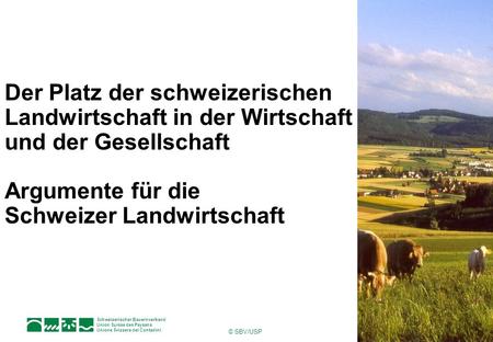 Der Platz der schweizerischen Landwirtschaft in der Wirtschaft und der Gesellschaft Argumente für die Schweizer Landwirtschaft © SBV/USP.
